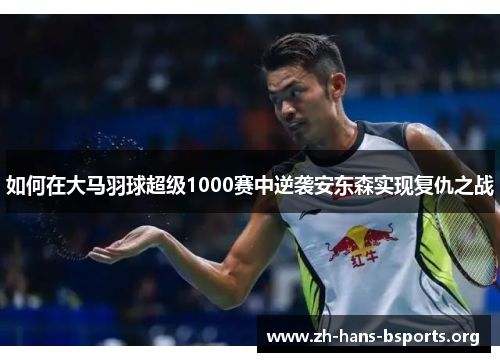 如何在大马羽球超级1000赛中逆袭安东森实现复仇之战 如何在大马羽球超级1000赛中逆袭安东森实现复仇之战