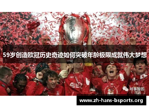 59岁创造欧冠历史奇迹如何突破年龄极限成就伟大梦想 59岁创造欧冠历史奇迹如何突破年龄极限成就伟大梦想