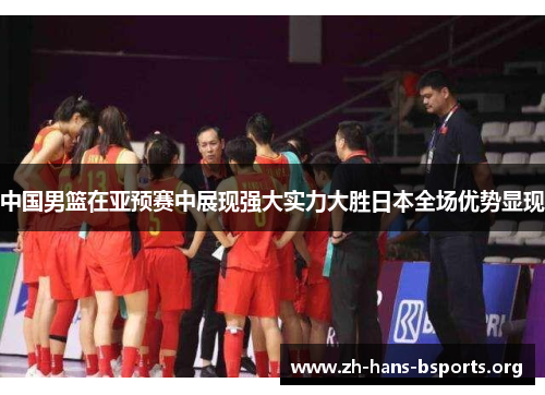 中国男篮在亚预赛中展现强大实力大胜日本全场优势显现 中国男篮在亚预赛中展现强大实力大胜日本全场优势显现