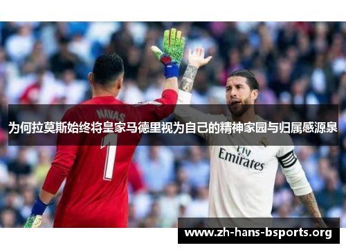 为何拉莫斯始终将皇家马德里视为自己的精神家园与归属感源泉 为何拉莫斯始终将皇家马德里视为自己的精神家园与归属感源泉