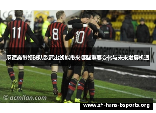 厄德高带领球队欧冠出线能带来哪些重要变化与未来发展机遇 厄德高带领球队欧冠出线能带来哪些重要变化与未来发展机遇