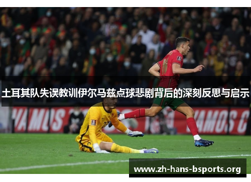 土耳其队失误教训伊尔马兹点球悲剧背后的深刻反思与启示 土耳其队失误教训伊尔马兹点球悲剧背后的深刻反思与启示