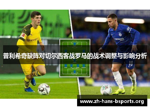 普利希奇缺阵对切尔西客战罗马的战术调整与影响分析 普利希奇缺阵对切尔西客战罗马的战术调整与影响分析