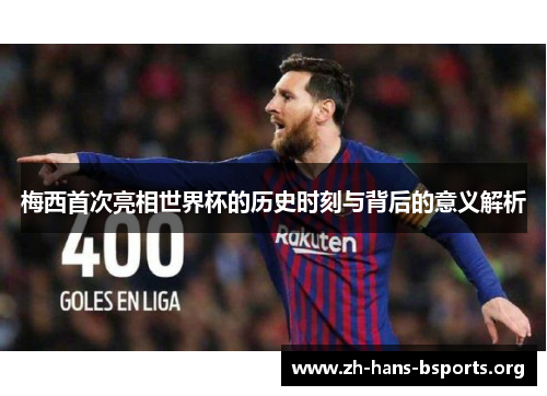 梅西首次亮相世界杯的历史时刻与背后的意义解析 梅西首次亮相世界杯的历史时刻与背后的意义解析