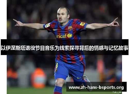 以伊涅斯塔退役节目音乐为线索探寻背后的情感与记忆故事 以伊涅斯塔退役节目音乐为线索探寻背后的情感与记忆故事