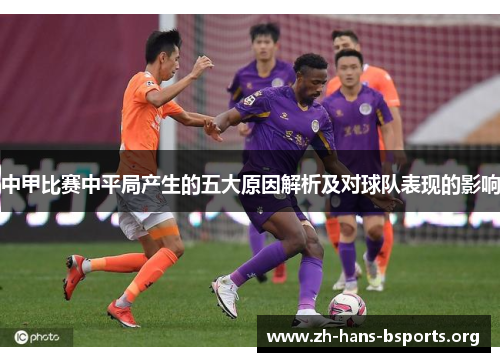 中甲比赛中平局产生的五大原因解析及对球队表现的影响 中甲比赛中平局产生的五大原因解析及对球队表现的影响