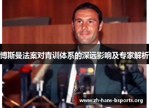 博斯曼法案对青训体系的深远影响及专家解析 博斯曼法案对青训体系的深远影响及专家解析