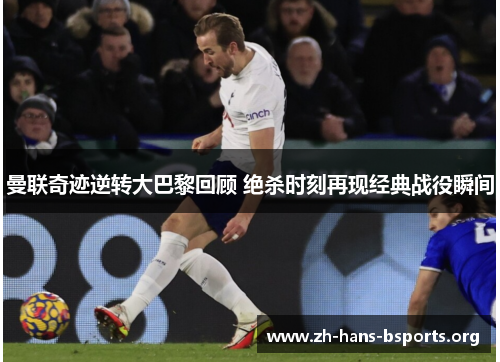 曼联奇迹逆转大巴黎回顾 绝杀时刻再现经典战役瞬间 曼联奇迹逆转大巴黎回顾 绝杀时刻再现经典战役瞬间