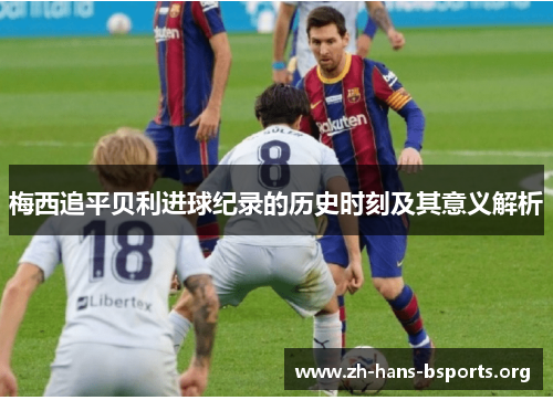 梅西追平贝利进球纪录的历史时刻及其意义解析 梅西追平贝利进球纪录的历史时刻及其意义解析