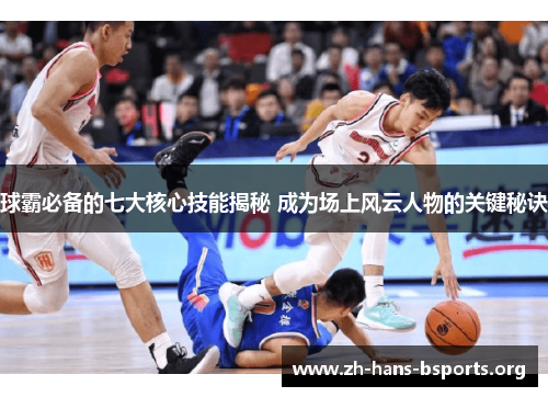 球霸必备的七大核心技能揭秘 成为场上风云人物的关键秘诀 球霸必备的七大核心技能揭秘 成为场上风云人物的关键秘诀