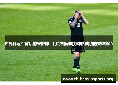 世界杯冠军背后的守护神:门将如何成为球队成功的关键角色 世界杯冠军背后的守护神:门将如何成为球队成功的关键角色