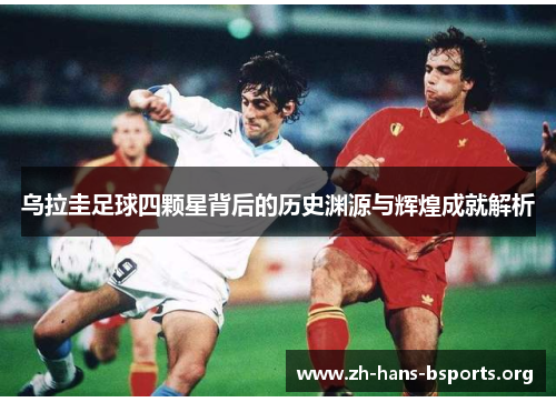 乌拉圭足球四颗星背后的历史渊源与辉煌成就解析 乌拉圭足球四颗星背后的历史渊源与辉煌成就解析