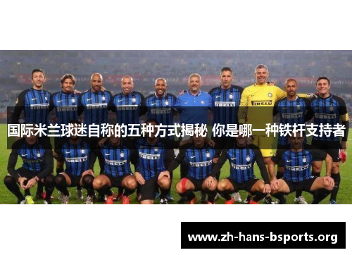 国际米兰球迷自称的五种方式揭秘 你是哪一种铁杆支持者 国际米兰球迷自称的五种方式揭秘 你是哪一种铁杆支持者