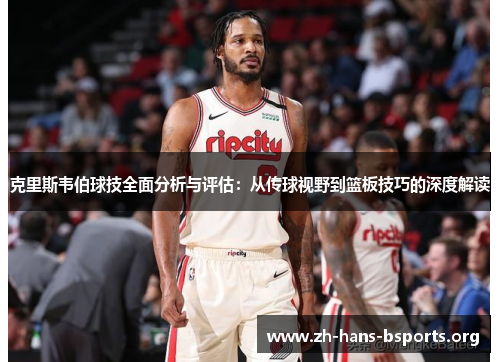 克里斯韦伯球技全面分析与评估:从传球视野到篮板技巧的深度解读 克里斯韦伯球技全面分析与评估:从传球视野到篮板技巧的深度解读