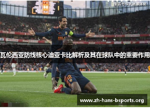 瓦伦西亚防线核心迪亚卡比解析及其在球队中的重要作用 瓦伦西亚防线核心迪亚卡比解析及其在球队中的重要作用