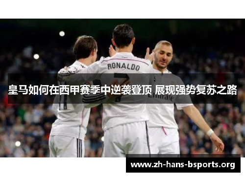 皇马如何在西甲赛季中逆袭登顶 展现强势复苏之路 皇马如何在西甲赛季中逆袭登顶 展现强势复苏之路