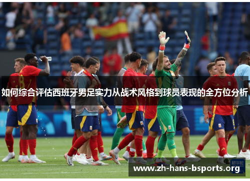 如何综合评估西班牙男足实力从战术风格到球员表现的全方位分析 如何综合评估西班牙男足实力从战术风格到球员表现的全方位分析