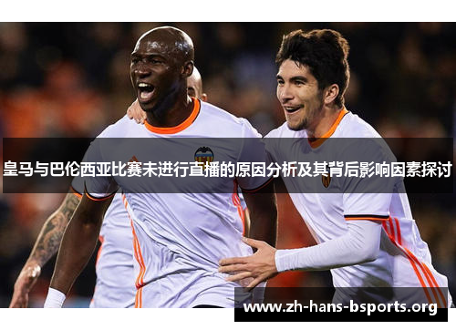 皇马与巴伦西亚比赛未进行直播的原因分析及其背后影响因素探讨 皇马与巴伦西亚比赛未进行直播的原因分析及其背后影响因素探讨