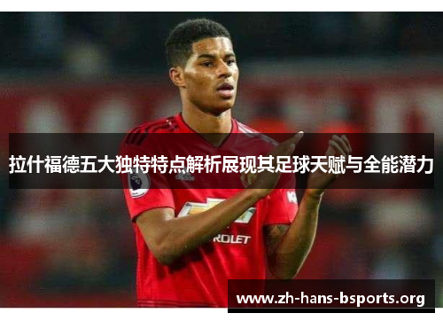 拉什福德五大独特特点解析展现其足球天赋与全能潜力 拉什福德五大独特特点解析展现其足球天赋与全能潜力