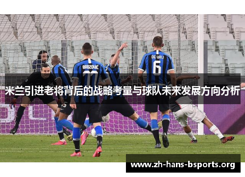 米兰引进老将背后的战略考量与球队未来发展方向分析 米兰引进老将背后的战略考量与球队未来发展方向分析