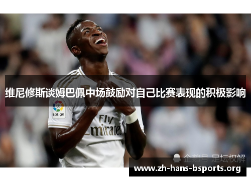 维尼修斯谈姆巴佩中场鼓励对自己比赛表现的积极影响 维尼修斯谈姆巴佩中场鼓励对自己比赛表现的积极影响