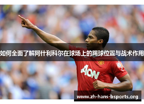 如何全面了解阿什利科尔在球场上的踢球位置与战术作用 如何全面了解阿什利科尔在球场上的踢球位置与战术作用
