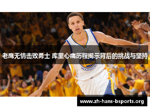 老鹰无情击败勇士 库里心痛历程揭示背后的挑战与坚持 老鹰无情击败勇士 库里心痛历程揭示背后的挑战与坚持