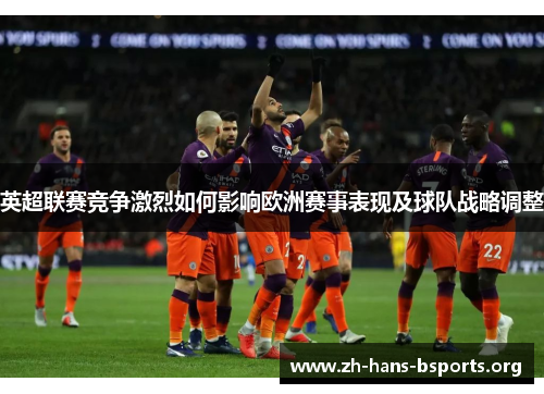 英超联赛竞争激烈如何影响欧洲赛事表现及球队战略调整 英超联赛竞争激烈如何影响欧洲赛事表现及球队战略调整