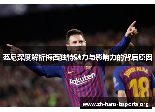 范尼深度解析梅西独特魅力与影响力的背后原因 范尼深度解析梅西独特魅力与影响力的背后原因