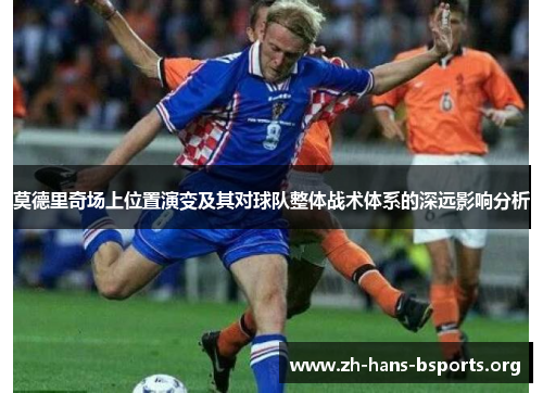 莫德里奇场上位置演变及其对球队整体战术体系的深远影响分析 莫德里奇场上位置演变及其对球队整体战术体系的深远影响分析