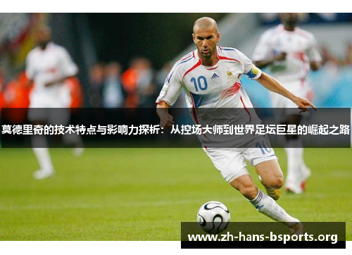 莫德里奇的技术特点与影响力探析:从控场大师到世界足坛巨星的崛起之路 莫德里奇的技术特点与影响力探析:从控场大师到世界足坛巨星的崛起之路