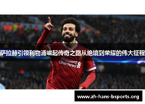 萨拉赫引领利物浦崛起传奇之路从绝境到荣耀的伟大征程 萨拉赫引领利物浦崛起传奇之路从绝境到荣耀的伟大征程