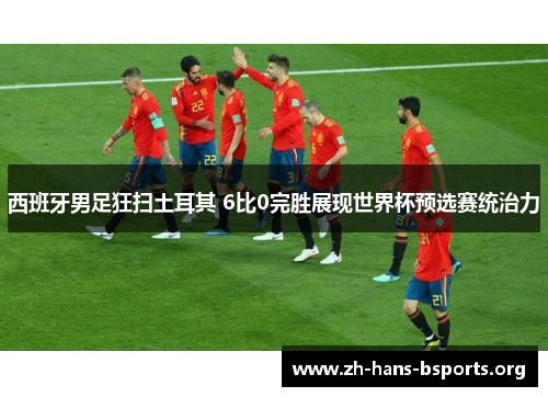 西班牙男足狂扫土耳其 6比0完胜展现世界杯预选赛统治力 西班牙男足狂扫土耳其 6比0完胜展现世界杯预选赛统治力