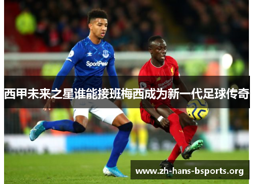 西甲未来之星谁能接班梅西成为新一代足球传奇 西甲未来之星谁能接班梅西成为新一代足球传奇