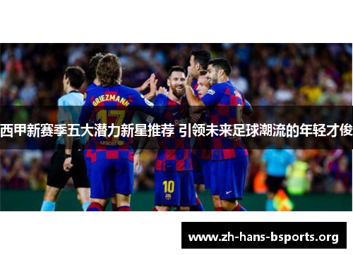 西甲新赛季五大潜力新星推荐 引领未来足球潮流的年轻才俊 西甲新赛季五大潜力新星推荐 引领未来足球潮流的年轻才俊
