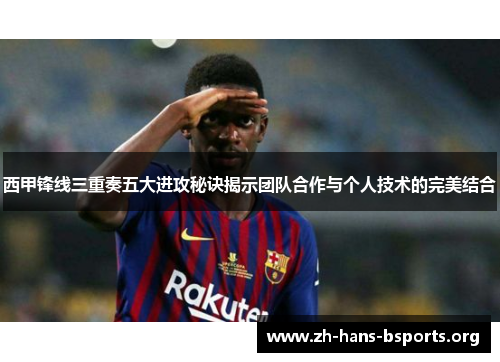 西甲锋线三重奏五大进攻秘诀揭示团队合作与个人技术的完美结合 西甲锋线三重奏五大进攻秘诀揭示团队合作与个人技术的完美结合