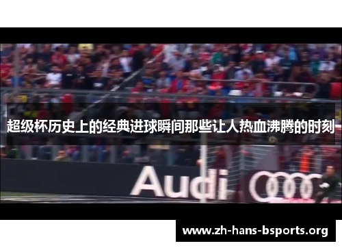 超级杯历史上的经典进球瞬间那些让人热血沸腾的时刻 超级杯历史上的经典进球瞬间那些让人热血沸腾的时刻