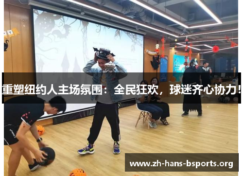 重塑纽约人主场氛围:全民狂欢,球迷齐心协力! 重塑纽约人主场氛围:全民狂欢,球迷齐心协力!