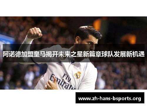 阿诺德加盟皇马揭开未来之星新篇章球队发展新机遇 阿诺德加盟皇马揭开未来之星新篇章球队发展新机遇