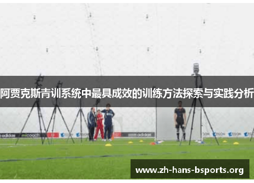 阿贾克斯青训系统中最具成效的训练方法探索与实践分析 阿贾克斯青训系统中最具成效的训练方法探索与实践分析