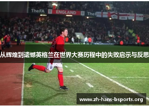 从辉煌到遗憾英格兰在世界大赛历程中的失败启示与反思 从辉煌到遗憾英格兰在世界大赛历程中的失败启示与反思