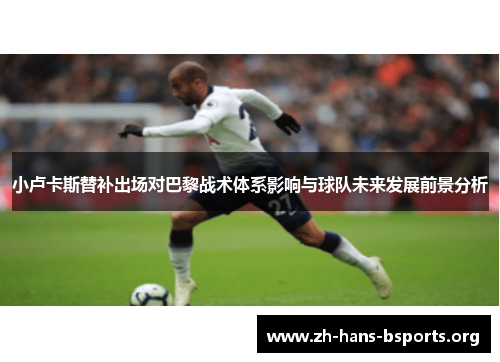 小卢卡斯替补出场对巴黎战术体系影响与球队未来发展前景分析 小卢卡斯替补出场对巴黎战术体系影响与球队未来发展前景分析