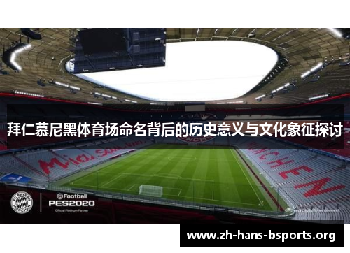 拜仁慕尼黑体育场命名背后的历史意义与文化象征探讨 拜仁慕尼黑体育场命名背后的历史意义与文化象征探讨