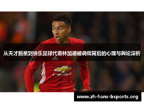 从天才新星到快乐足球代表林加德被调侃背后的心理与舆论深析 从天才新星到快乐足球代表林加德被调侃背后的心理与舆论深析