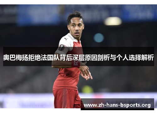 奥巴梅扬拒绝法国队背后深层原因剖析与个人选择解析 奥巴梅扬拒绝法国队背后深层原因剖析与个人选择解析