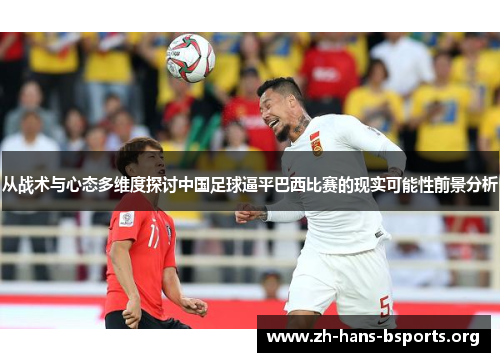 从战术与心态多维度探讨中国足球逼平巴西比赛的现实可能性前景分析 从战术与心态多维度探讨中国足球逼平巴西比赛的现实可能性前景分析